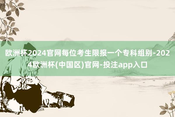 欧洲杯2024官网每位考生限报一个专科组别-2024欧洲杯(中国区)官网-投注app入口
