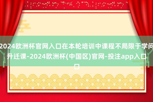 2024欧洲杯官网入口在本轮培训中课程不局限于学问升迁课-2024欧洲杯(中国区)官网-投注app入口