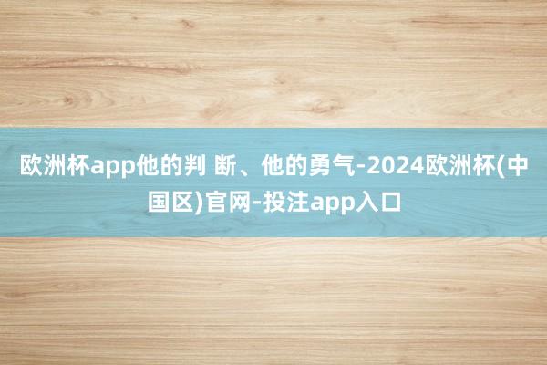 欧洲杯app他的判 断、他的勇气-2024欧洲杯(中国区)官网-投注app入口