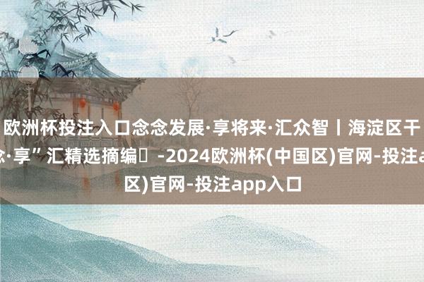 欧洲杯投注入口念念发展·享将来·汇众智丨海淀区干部“念念·享”汇精选摘编⑭-2024欧洲杯(中国区)官网-投注app入口