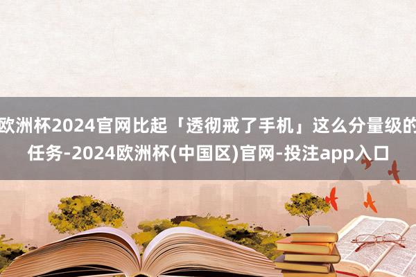 欧洲杯2024官网比起「透彻戒了手机」这么分量级的任务-2024欧洲杯(中国区)官网-投注app入口