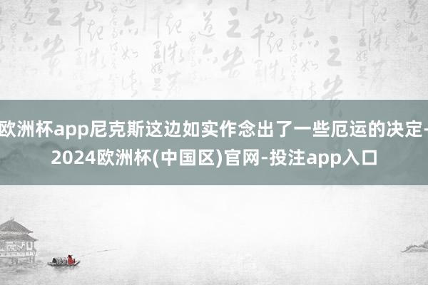 欧洲杯app尼克斯这边如实作念出了一些厄运的决定-2024欧洲杯(中国区)官网-投注app入口