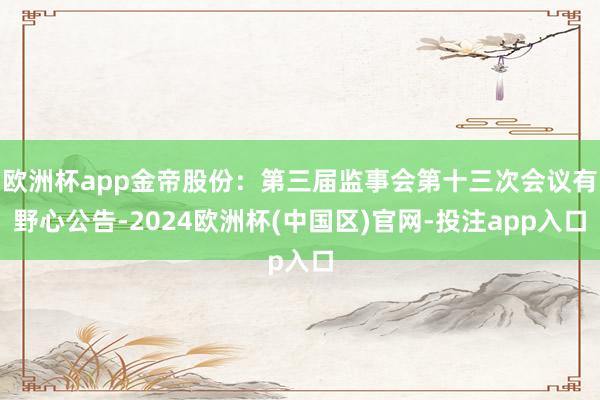 欧洲杯app金帝股份：第三届监事会第十三次会议有野心公告-2024欧洲杯(中国区)官网-投注app入口