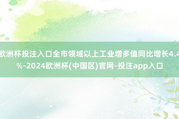 欧洲杯投注入口全市领域以上工业增多值同比增长4.4%-2024欧洲杯(中国区)官网-投注app入口