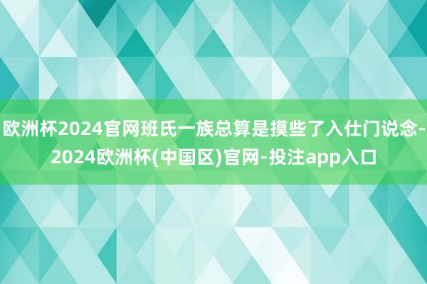 欧洲杯2024官网班氏一族总算是摸些了入仕门说念-2024欧洲杯(中国区)官网-投注app入口
