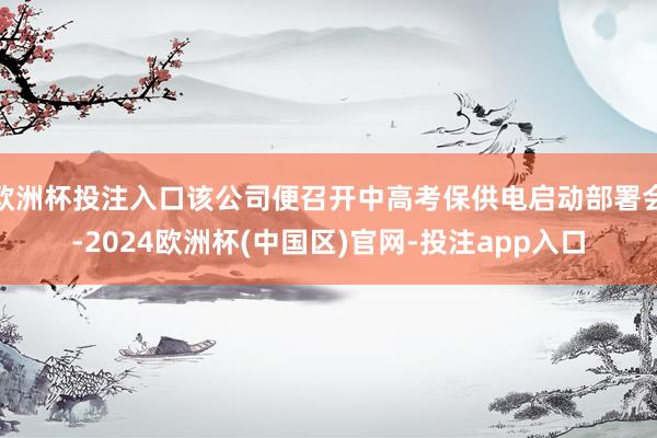 欧洲杯投注入口该公司便召开中高考保供电启动部署会-2024欧洲杯(中国区)官网-投注app入口