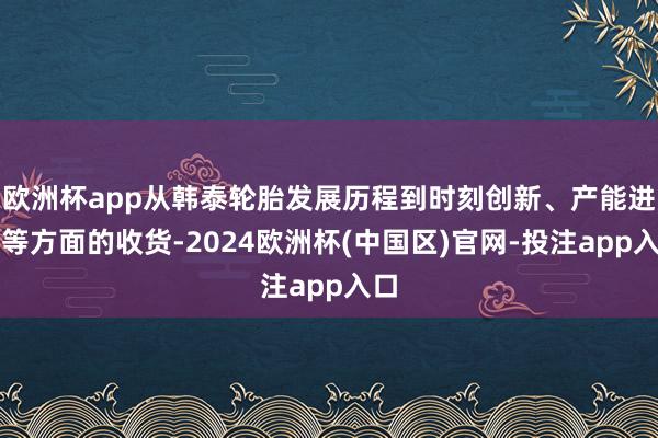 欧洲杯app从韩泰轮胎发展历程到时刻创新、产能进步等方面的收货-2024欧洲杯(中国区)官网-投注app入口