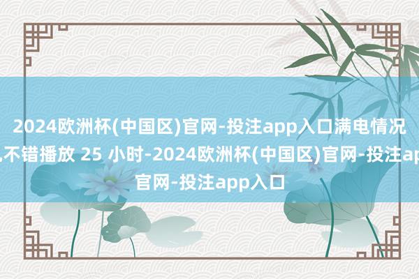 2024欧洲杯(中国区)官网-投注app入口满电情况下耳机不错播放 25 小时-2024欧洲杯(中国区)官网-投注app入口