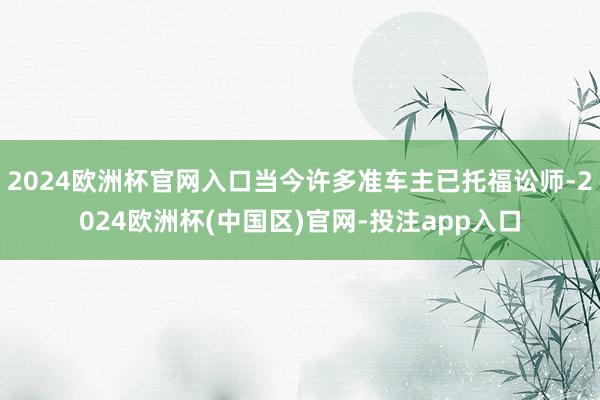 2024欧洲杯官网入口当今许多准车主已托福讼师-2024欧洲杯(中国区)官网-投注app入口