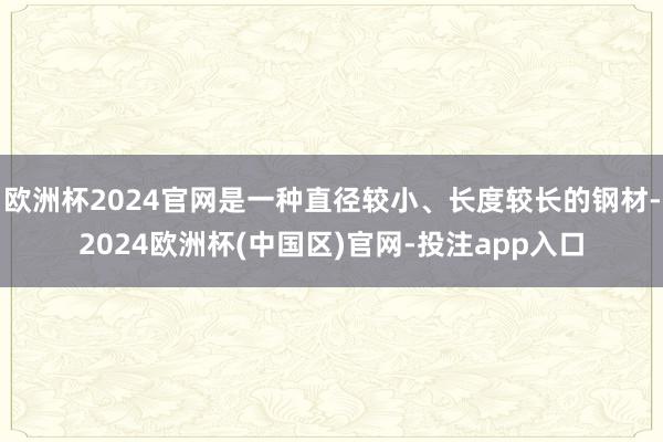 欧洲杯2024官网是一种直径较小、长度较长的钢材-2024欧洲杯(中国区)官网-投注app入口