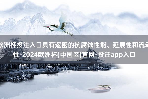 欧洲杯投注入口具有邃密的抗腐蚀性能、延展性和流动性-2024欧洲杯(中国区)官网-投注app入口