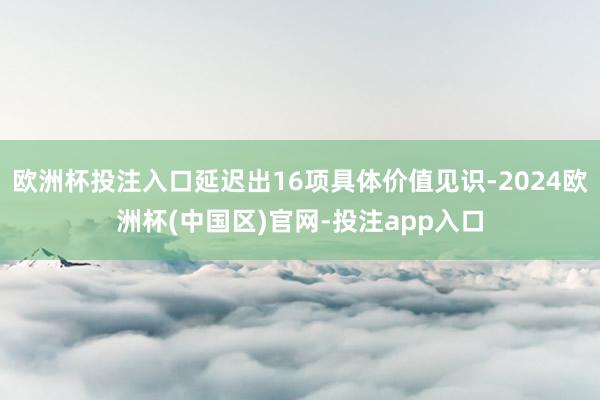 欧洲杯投注入口延迟出16项具体价值见识-2024欧洲杯(中国区)官网-投注app入口