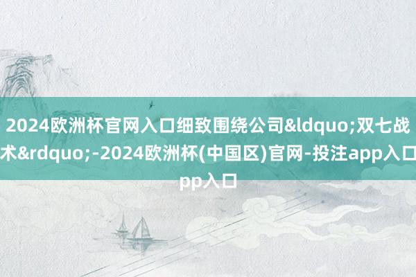2024欧洲杯官网入口细致围绕公司&ldquo;双七战术&rdquo;-2024欧洲杯(中国区)官网