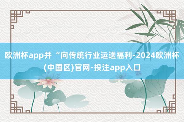欧洲杯app并 “向传统行业运送福利-2024欧洲杯(中国区)官网-投注app入口
