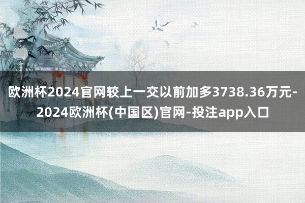 欧洲杯2024官网较上一交以前加多3738.36万元-2024欧洲杯(中国区)官网-投注app入口