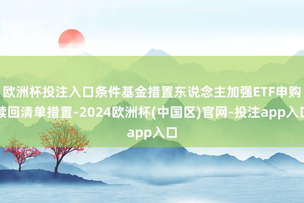 欧洲杯投注入口条件基金措置东说念主加强ETF申购赎回清单措置-2024欧洲杯(中国区)官网-投注app入口