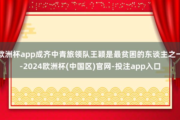 欧洲杯app成齐中青旅领队王颖是最贫困的东谈主之一-2024欧洲杯(中国区)官网-投注app入口