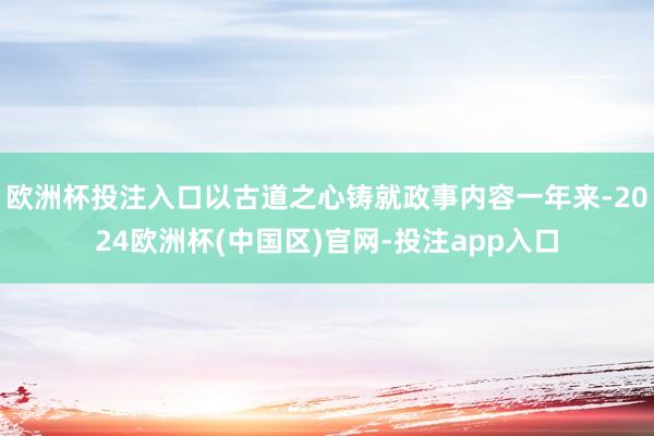 欧洲杯投注入口以古道之心铸就政事内容一年来-2024欧洲杯(中国区)官网-投注app入口