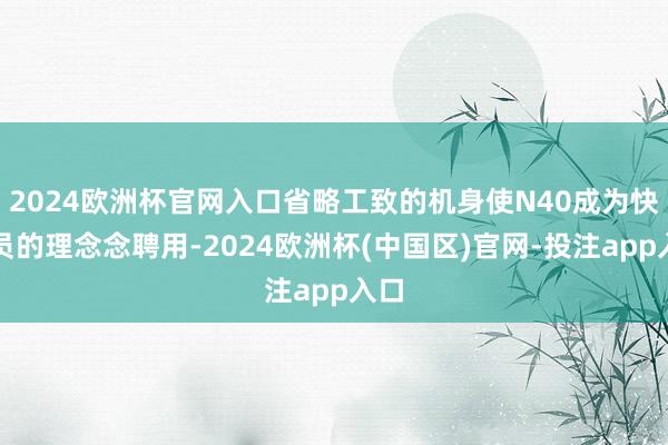 2024欧洲杯官网入口省略工致的机身使N40成为快递员的理念念聘用-2024欧洲杯(中国区)官网-投注app入口