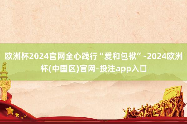 欧洲杯2024官网全心践行“爱和包袱”-2024欧洲杯(中国区)官网-投注app入口