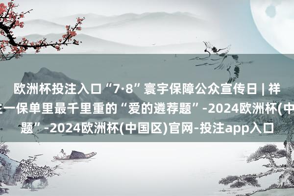 欧洲杯投注入口“7·8”寰宇保障公众宣传日 | 祥瑞东谈主寿：受益东谈主一保单里最千里重的“爱的遴荐题”-2024欧洲杯(中国区)官网-投注app入口
