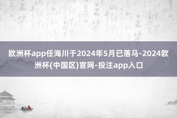欧洲杯app任海川于2024年5月已落马-2024欧洲杯(中国区)官网-投注app入口