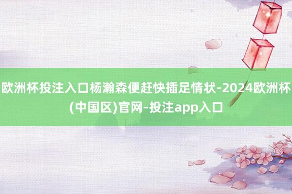 欧洲杯投注入口杨瀚森便赶快插足情状-2024欧洲杯(中国区)官网-投注app入口