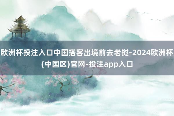 欧洲杯投注入口中国搭客出境前去老挝-2024欧洲杯(中国区)官网-投注app入口