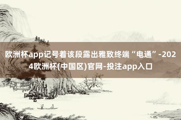 欧洲杯app记号着该段露出雅致终端“电通”-2024欧洲杯(中国区)官网-投注app入口