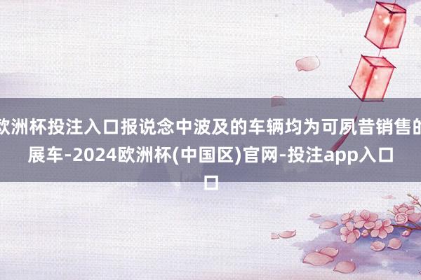 欧洲杯投注入口报说念中波及的车辆均为可夙昔销售的展车-2024欧洲杯(中国区)官网-投注app入口