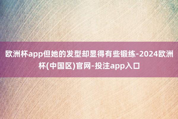 欧洲杯app但她的发型却显得有些锻练-2024欧洲杯(中国区)官网-投注app入口