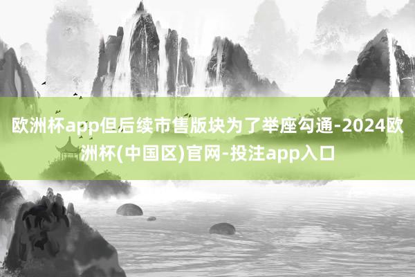 欧洲杯app但后续市售版块为了举座勾通-2024欧洲杯(中国区)官网-投注app入口
