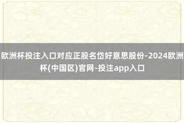 欧洲杯投注入口对应正股名岱好意思股份-2024欧洲杯(中国区)官网-投注app入口