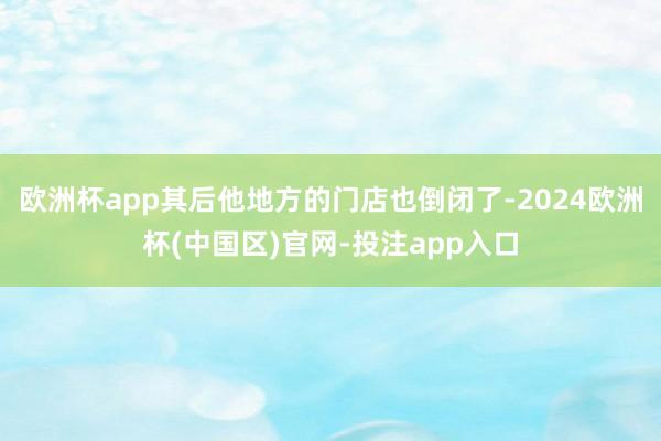 欧洲杯app其后他地方的门店也倒闭了-2024欧洲杯(中国区)官网-投注app入口