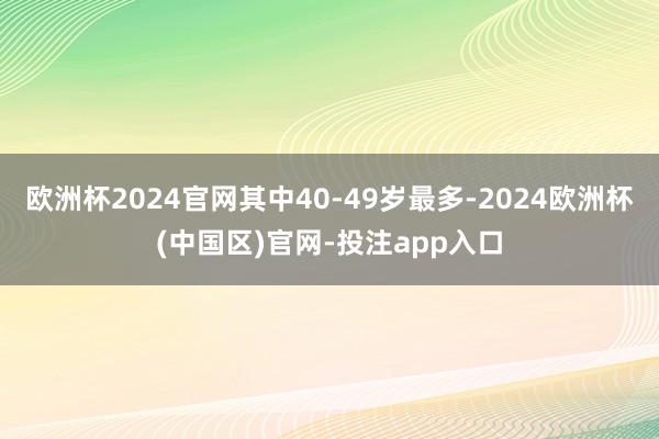 欧洲杯2024官网其中40-49岁最多-2024欧洲杯(中国区)官网-投注app入口
