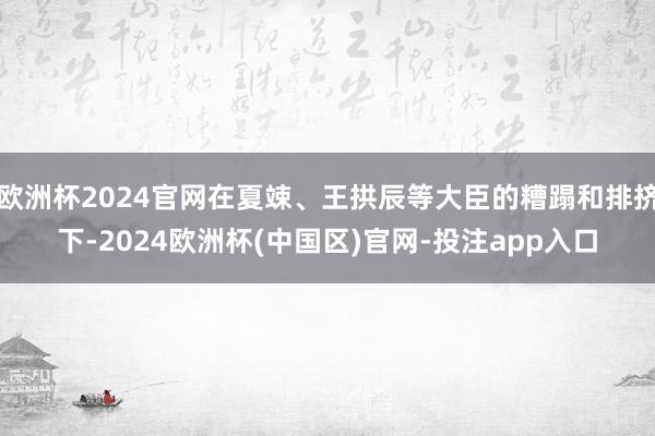 欧洲杯2024官网在夏竦、王拱辰等大臣的糟蹋和排挤下-2024欧洲杯(中国区)官网-投注app入口