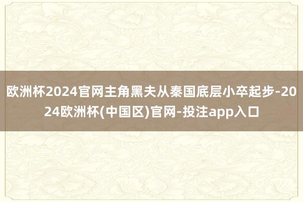 欧洲杯2024官网主角黑夫从秦国底层小卒起步-2024欧洲杯(中国区)官网-投注app入口