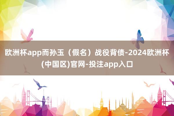 欧洲杯app而孙玉（假名）战役背债-2024欧洲杯(中国区)官网-投注app入口