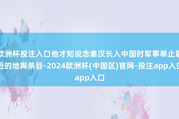 欧洲杯投注入口他才知说念秦汉长入中国时军事举止靠近的地舆条目-2024欧洲杯(中国区)官网-投注app入口