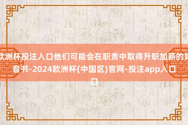 欧洲杯投注入口他们可能会在职责中取得升职加薪的好音书-2024欧洲杯(中国区)官网-投注app入口