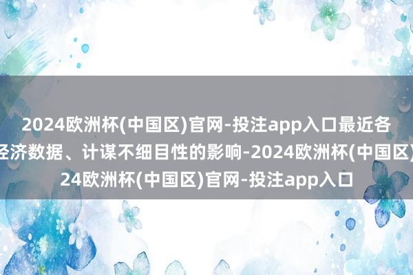 2024欧洲杯(中国区)官网-投注app入口最近各人商场似乎无惧于经济数据、计谋不细目性的影响-2024欧洲杯(中国区)官网-投注app入口