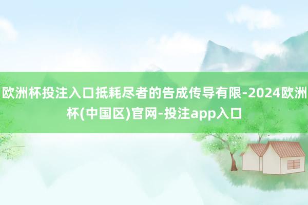 欧洲杯投注入口抵耗尽者的告成传导有限-2024欧洲杯(中国区)官网-投注app入口