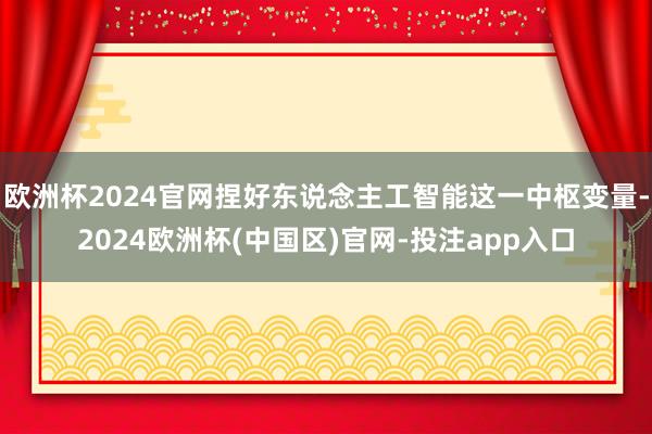 欧洲杯2024官网捏好东说念主工智能这一中枢变量-2024欧洲杯(中国区)官网-投注app入口
